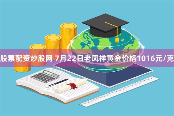 股票配资炒股网 7月22日老凤祥黄金价格1016元/克