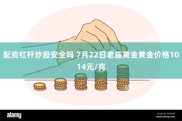 配资杠杆炒股安全吗 7月22日老庙黄金黄金价格1014元/克