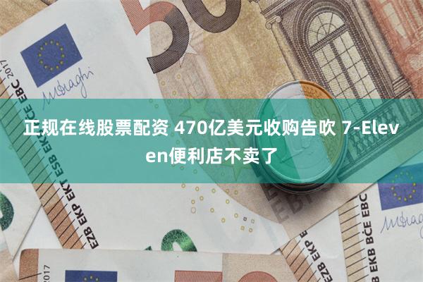 正规在线股票配资 470亿美元收购告吹 7-Eleven便利店不卖了