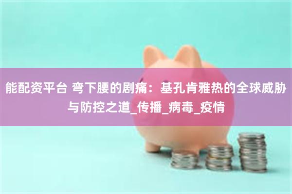 能配资平台 弯下腰的剧痛：基孔肯雅热的全球威胁与防控之道_传播_病毒_疫情