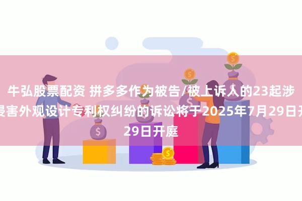 牛弘股票配资 拼多多作为被告/被上诉人的23起涉及侵害外观设计专利权纠纷的诉讼将于2025年7月29日开庭