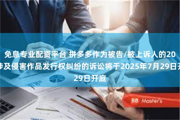 免息专业配资平台 拼多多作为被告/被上诉人的20起涉及侵害作品发行权纠纷的诉讼将于2025年7月29日开庭
