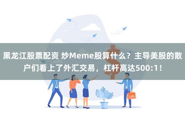 黑龙江股票配资 炒Meme股算什么？主导美股的散户们看上了外汇交易，杠杆高达500:1！