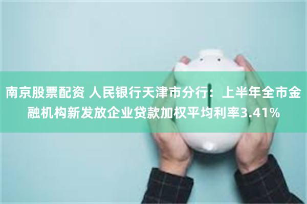 南京股票配资 人民银行天津市分行：上半年全市金融机构新发放企业贷款加权平均利率3.41%