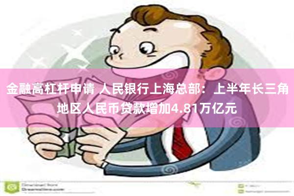 金融高杠杆申请 人民银行上海总部：上半年长三角地区人民币贷款增加4.81万亿元