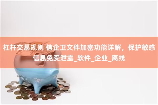 杠杆交易规则 信企卫文件加密功能详解，保护敏感信息免受泄露_软件_企业_离线
