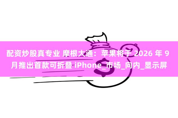 配资炒股真专业 摩根大通：苹果将于 2026 年 9 月推出首款可折叠 iPhone_市场_向内_显示屏