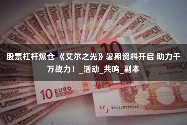 股票杠杆爆仓 《艾尔之光》暑期资料开启 助力千万战力！_活动_共鸣_副本