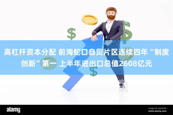 高杠杆资本分配 前海蛇口自贸片区连续四年“制度创新”第一 上半年进出口总值2608亿元