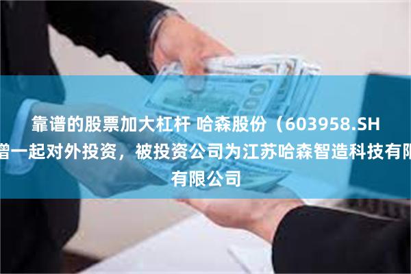 靠谱的股票加大杠杆 哈森股份（603958.SH）新增一起对外投资，被投资公司为江苏哈森智造科技有限公司