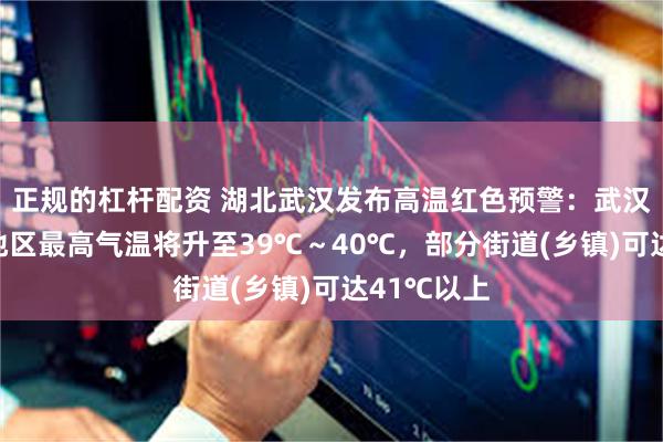 正规的杠杆配资 湖北武汉发布高温红色预警：武汉市大部分地区最高气温将升至39℃～40℃，部分街道(乡镇)可达41℃以上