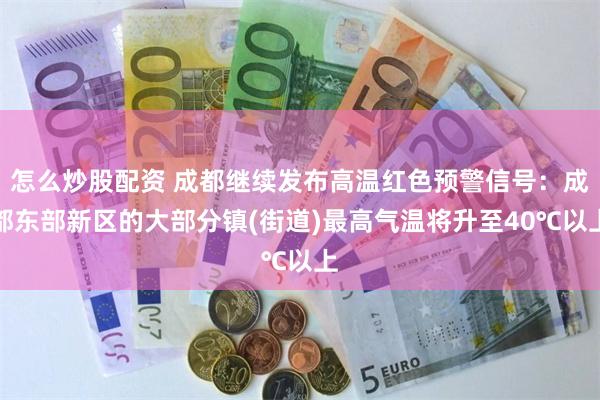 怎么炒股配资 成都继续发布高温红色预警信号：成都东部新区的大部分镇(街道)最高气温将升至40℃以上
