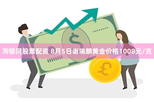 淘银网股票配资 8月5日谢瑞麟黄金价格1008元/克