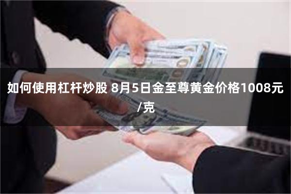 如何使用杠杆炒股 8月5日金至尊黄金价格1008元/克