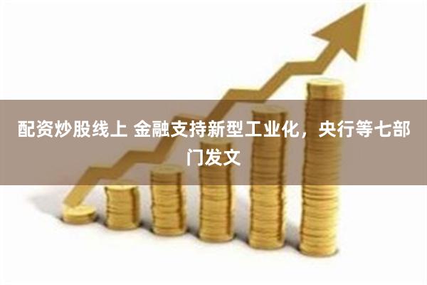 配资炒股线上 金融支持新型工业化，央行等七部门发文