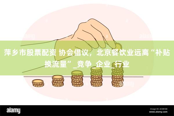 萍乡市股票配资 协会倡议，北京餐饮业远离“补贴换流量”_竞争_企业_行业