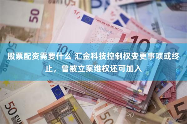 股票配资需要什么 汇金科技控制权变更事项或终止，曾被立案维权还可加入