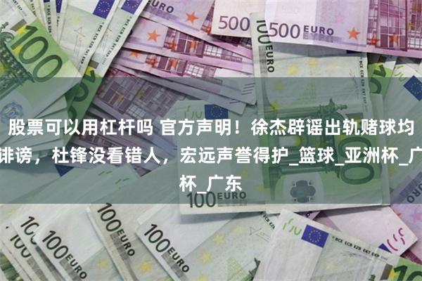 股票可以用杠杆吗 官方声明！徐杰辟谣出轨赌球均为诽谤，杜锋没看错人，宏远声誉得护_篮球_亚洲杯_广东