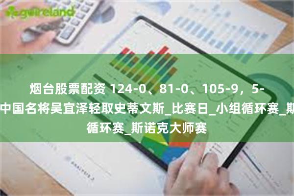 烟台股票配资 124-0、81-0、105-9，5-1夺2连胜：中国名将吴宜泽轻取史蒂文斯_比赛日_小组循环赛_斯诺克大师赛