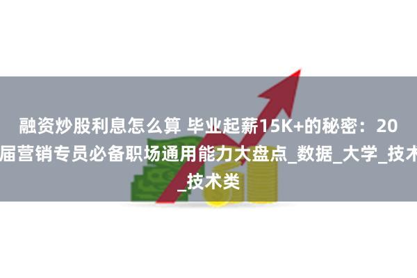 融资炒股利息怎么算 毕业起薪15K+的秘密：2025届营销专员必备职场通用能力大盘点_数据_大学_技术类