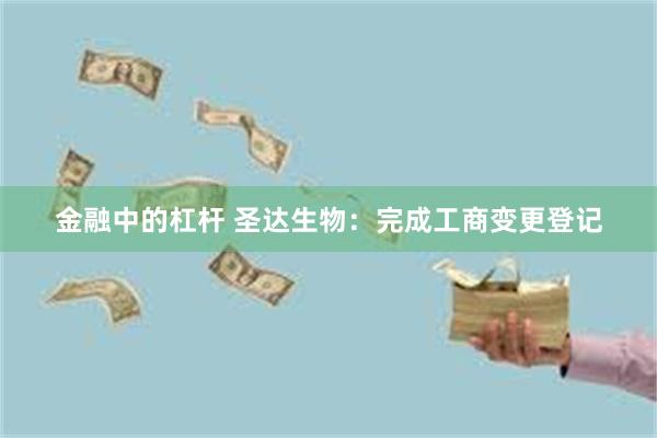 金融中的杠杆 圣达生物：完成工商变更登记