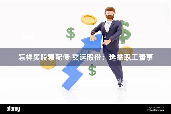 怎样买股票配债 交运股份：选举职工董事