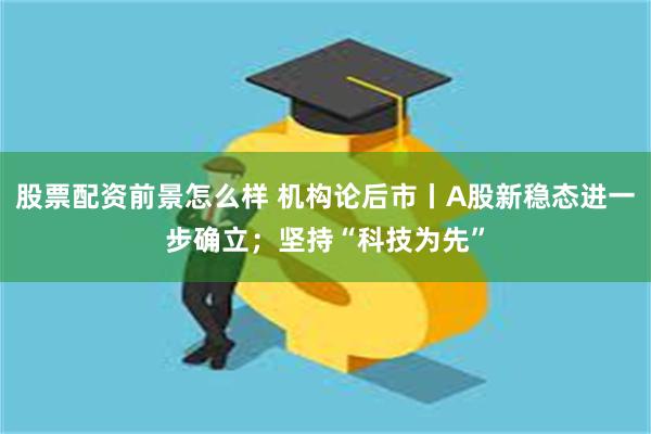 股票配资前景怎么样 机构论后市丨A股新稳态进一步确立；坚持“科技为先”