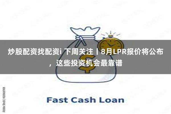 炒股配资找配资i 下周关注丨8月LPR报价将公布，这些投资机会最靠谱
