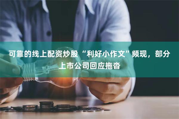可靠的线上配资炒股 “利好小作文”频现，部分上市公司回应拖沓