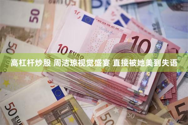 高杠杆炒股 周洁琼视觉盛宴 直接被她美到失语