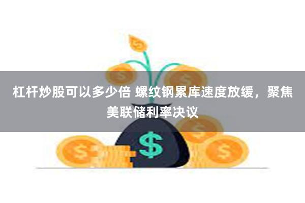 杠杆炒股可以多少倍 螺纹钢累库速度放缓，聚焦美联储利率决议