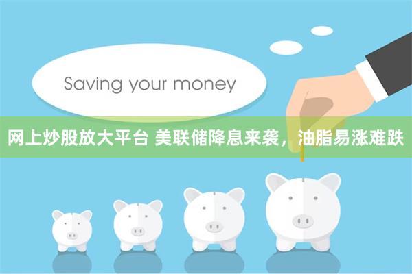 网上炒股放大平台 美联储降息来袭，油脂易涨难跌