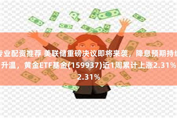 专业配资推荐 美联储重磅决议即将来袭，降息预期持续升温，黄金ETF基金(159937)近1周累计上涨2.31%