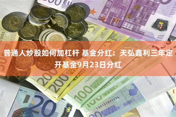 普通人炒股如何加杠杆 基金分红：天弘鑫利三年定开基金9月23日分红