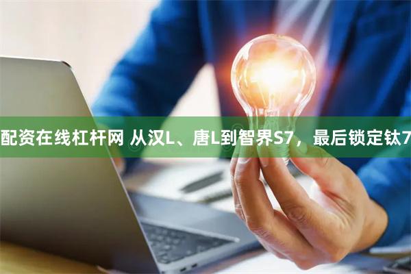 配资在线杠杆网 从汉L、唐L到智界S7，最后锁定钛7