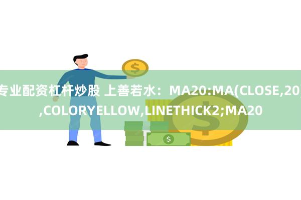 专业配资杠杆炒股 上善若水：MA20:MA(CLOSE,20),COLORYELLOW,LINETHICK2;MA20