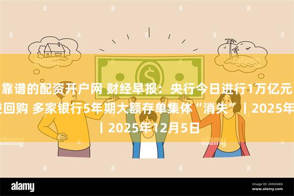 靠谱的配资开户网 财经早报：央行今日进行1万亿元买断式逆回购 多家银行5年期大额存单集体“消失”丨2025年12月5日