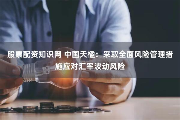 股票配资知识网 中国天楹：采取全面风险管理措施应对汇率波动风险