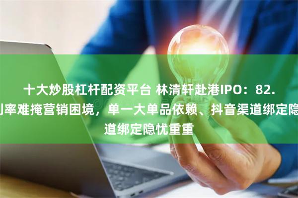 十大炒股杠杆配资平台 林清轩赴港IPO：82.4%毛利率难掩营销困境，单一大单品依赖、抖音渠道绑定隐忧重重