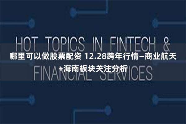 哪里可以做股票配资 12.28跨年行情—商业航天+海南板块关注分析