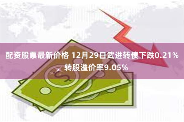配资股票最新价格 12月29日武进转债下跌0.21%，转股溢价率9.05%